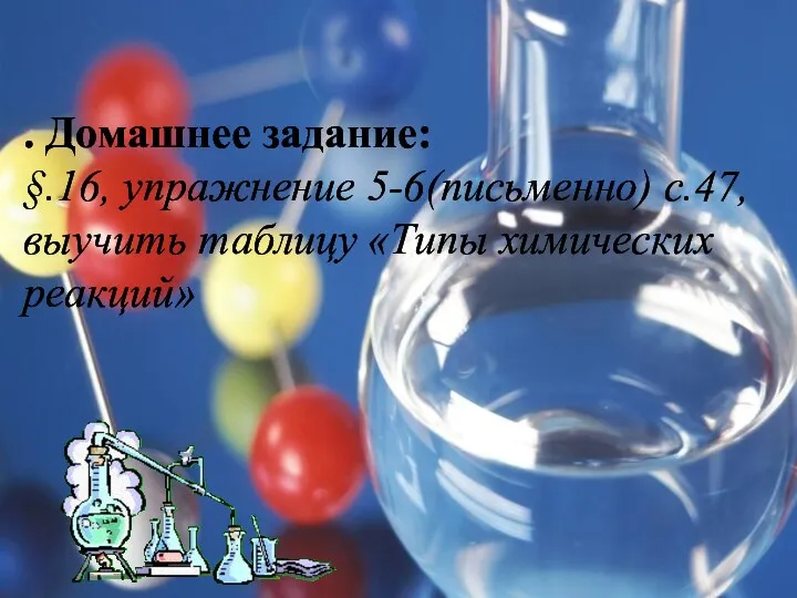 . Домашнее задание: §.16, упражнение 5-6(письменно) с.47, выучить таблицу «Типы химических реакций»