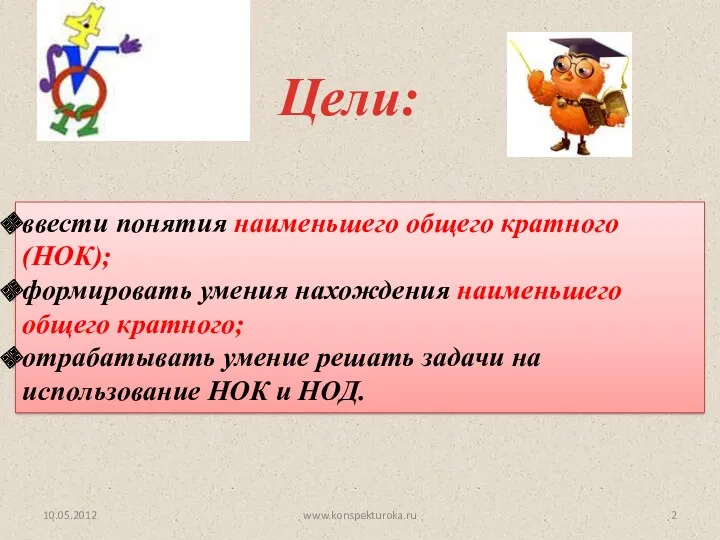 Цели: 10.05.2012 ввести понятия наименьшего общего кратного (НОК); формировать умения