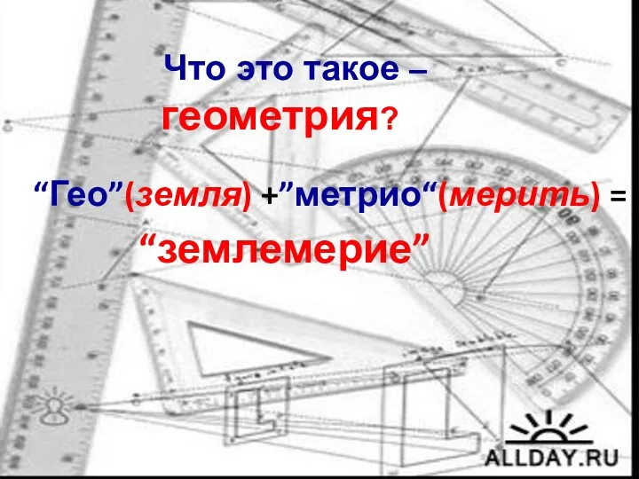 Что это такое – геометрия? “Гео”(земля) +”метрио“(мерить) = “землемерие”