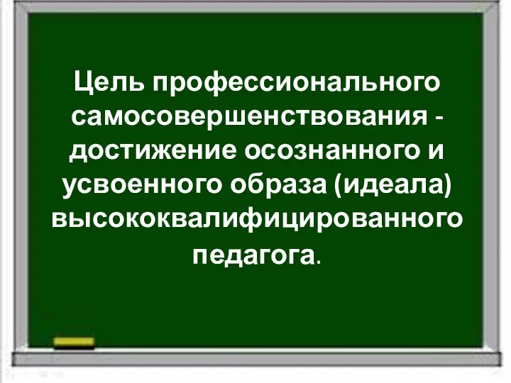 Цель профессионального самосовершенствования - достижение осознанного и усвоенного образа (идеала) высококвалифицированного педагога.