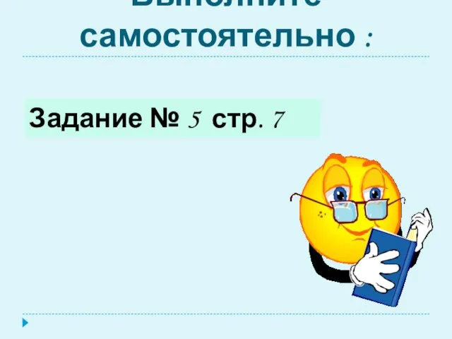 Выполните самостоятельно : Задание № 5 стр. 7