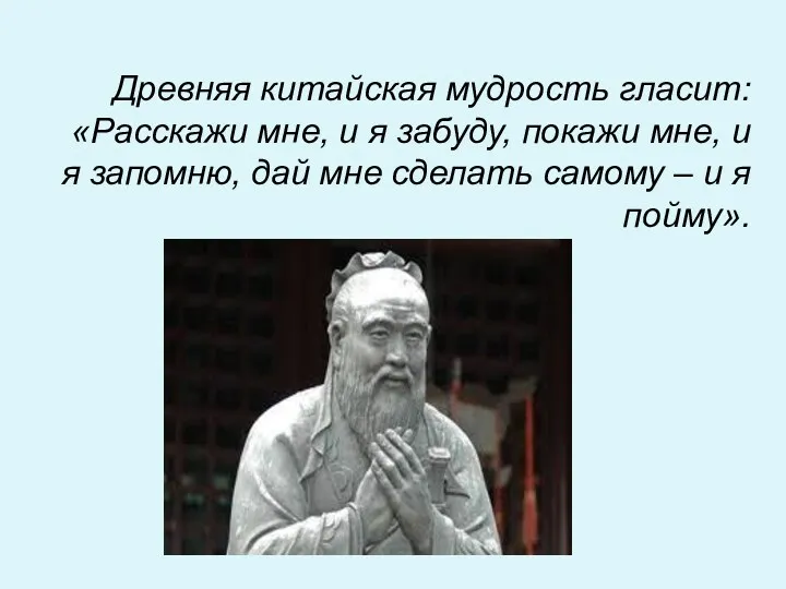 Древняя китайская мудрость гласит: «Расскажи мне, и я забуду, покажи