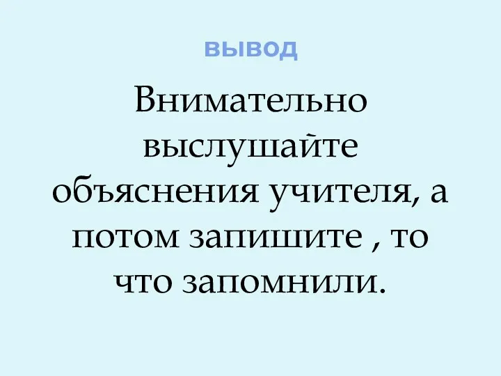 вывод Внимательно выслушайте объяснения учителя, а потом запишите , то что запомнили.