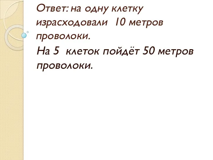 Ответ: на одну клетку израсходовали 10 метров проволоки. На 5 клеток пойдёт 50 метров проволоки.