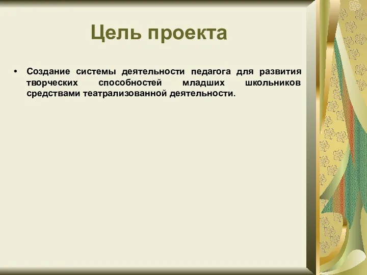 Цель проекта Создание системы деятельности педагога для развития творческих способностей младших школьников средствами театрализованной деятельности.