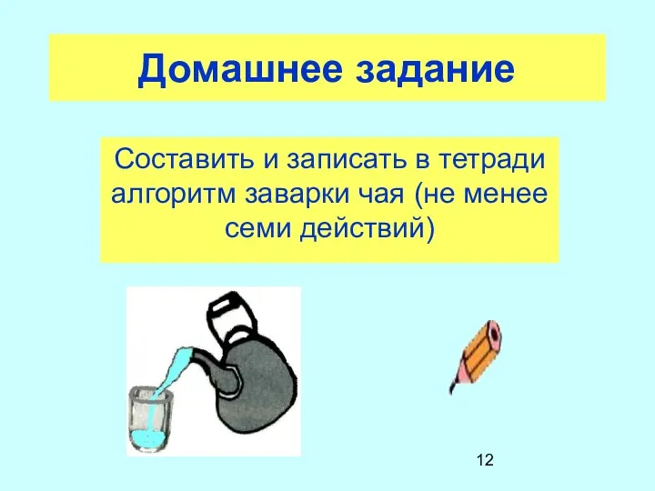 Домашнее задание Составить и записать в тетради алгоритм заварки чая (не менее семи действий)