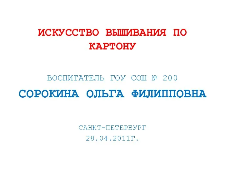 ИСКУССТВО ВЫШИВАНИЯ ПО КАРТОНУ ВОСПИТАТЕЛЬ ГОУ СОШ № 200 СОРОКИНА ОЛЬГА ФИЛИППОВНА САНКТ-ПЕТЕРБУРГ 28.04.2011Г.