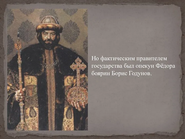 Но фактическим правителем государства был опекун Фёдора боярин Борис Годунов.