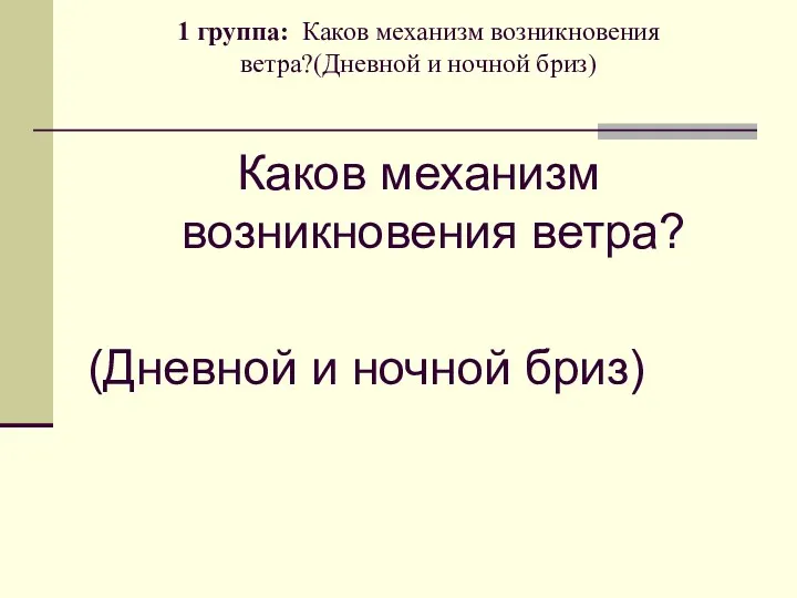 1 группа: Каков механизм возникновения ветра?(Дневной и ночной бриз) Каков