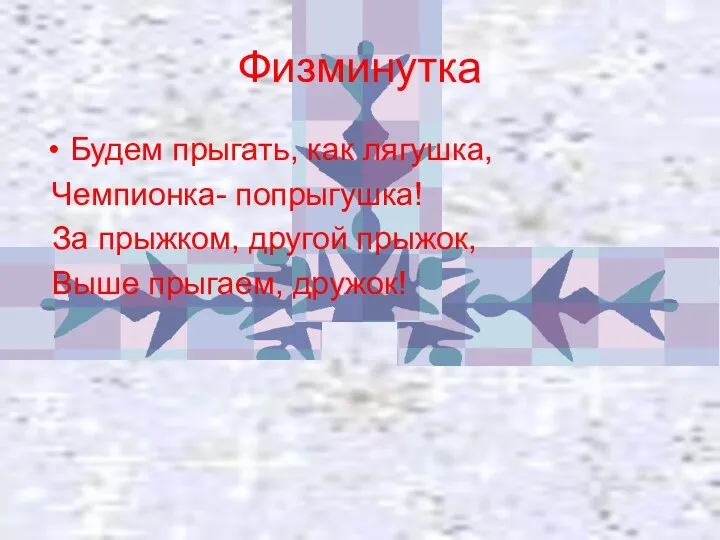 Физминутка Будем прыгать, как лягушка, Чемпионка- попрыгушка! За прыжком, другой прыжок, Выше прыгаем, дружок!