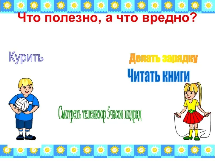 Что полезно, а что вредно? Курить Делать зарядку Смотреть телевизор 5часов подряд Читать книги