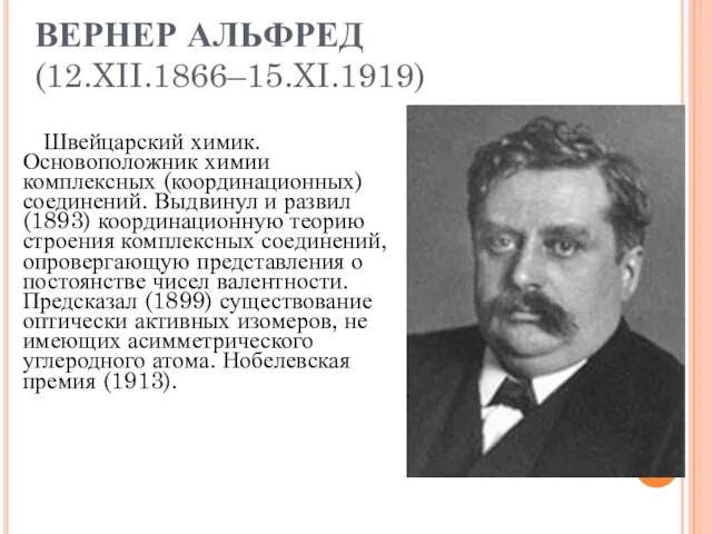 ВЕРНЕР АЛЬФРЕД (12.XII.1866–15.XI.1919) Швейцарский химик. Основоположник химии комплексных (координационных) соединений.