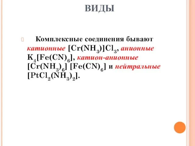 ВИДЫ Комплексные соединения бывают катионные [Cr(NH3)]Cl3, анионные K4[Fe(CN)6], катион-анионные [Cr(NH3)6] [Fe(CN)6] и нейтральные [PtCl2(NH3)2].