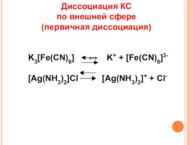 K3[Fe(CN)6] ↔ K+ + [Fe(CN)6]3- [Ag(NH3)2]Cl [Ag(NH3)2]+ + Cl- Диссоциация КС по внешней сфере (первичная диссоциация)