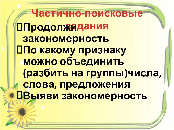 Частично-поисковые задания Продолжи закономерность По какому признаку можно объединить (разбить на группы)числа, слова, предложения Выяви закономерность