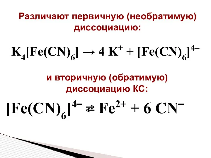 Различают первичную (необратимую) диссоциацию: K4[Fe(CN)6] → 4 K+ + [Fe(CN)6]4‾