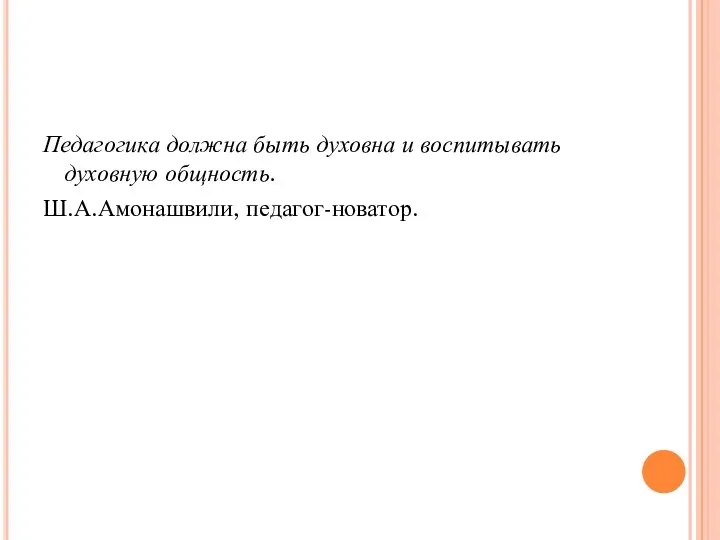 Педагогика должна быть духовна и воспитывать духовную общность. Ш.А.Амонашвили, педагог-новатор.