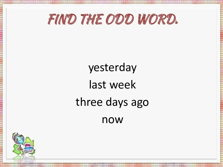 Find the odd word. yesterday last week three days ago now