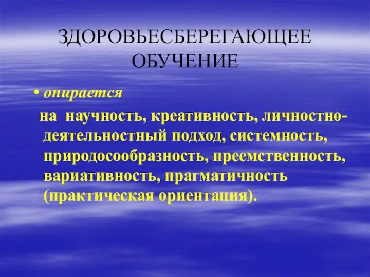 ЗДОРОВЬЕСБЕРЕГАЮЩЕЕ ОБУЧЕНИЕ опирается на научность, креативность, личностно- деятельностный подход, системность, природосообразность, преемственность, вариативность, прагматичность (практическая ориентация).