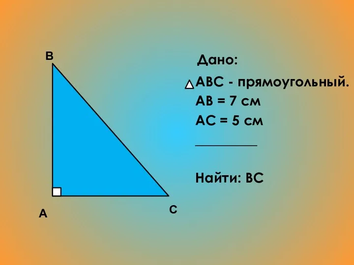 Дано: ABC - прямоугольный. АВ = 7 см АС = 5 см _________