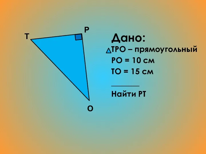 Дано: ТРО – прямоугольный РО = 10 см ТО = 15 см _______