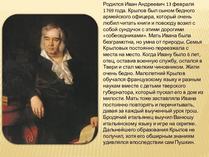 Родился Иван Андреевич 13 февраля 1769 года. Крылов был сыном бедного армейского офицера,