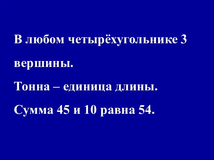 В любом четырёхугольнике 3 вершины. Тонна – единица длины. Сумма 45 и 10 равна 54.