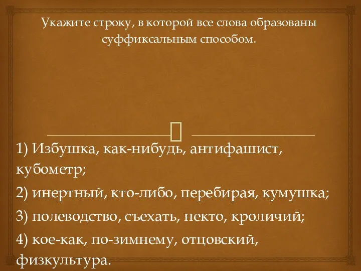 Укажите строку, в которой все слова образованы суффиксальным способом. 1) Избушка, как-нибудь, антифашист,