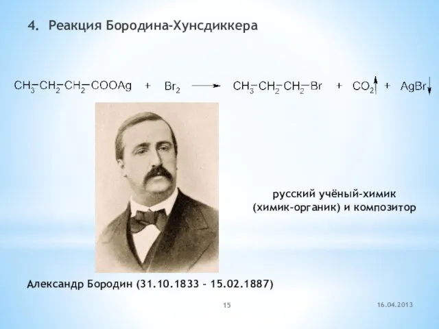 4. Реакция Бородина-Хунсдиккера 16.04.2013 Александр Бородин (31.10.1833 – 15.02.1887) русский учёный-химик (химик-органик) и композитор