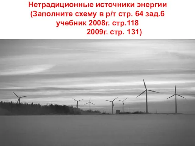 Нетрадиционные источники энергии (Заполните схему в р/т стр. 64 зад.6 учебник 2008г. стр.118 2009г. стр. 131)