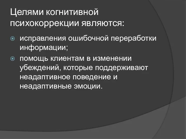 Целями когнитивной психокоррекции являются: исправления ошибочной переработки информации; помощь клиентам в изменении убеждений,