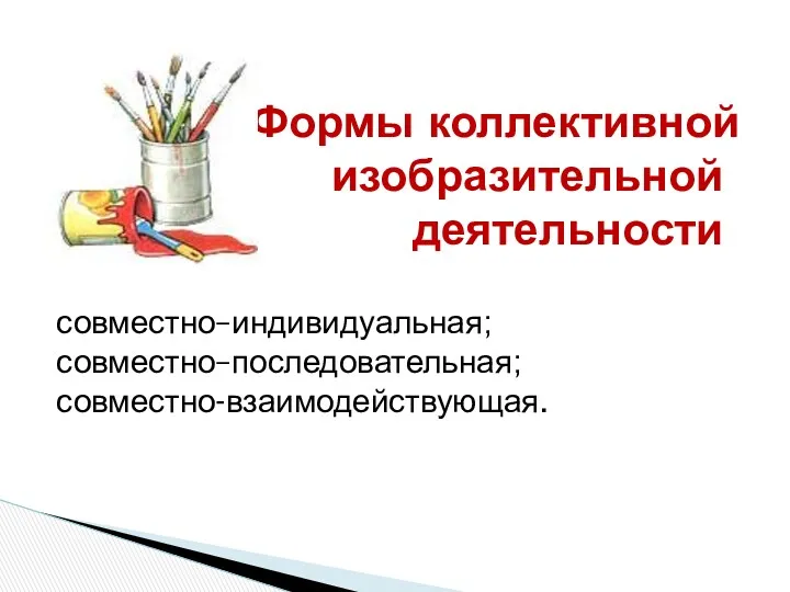 совместно–индивидуальная; совместно–последовательная; совместно-взаимодействующая. Формы коллективной изобразительной деятельности