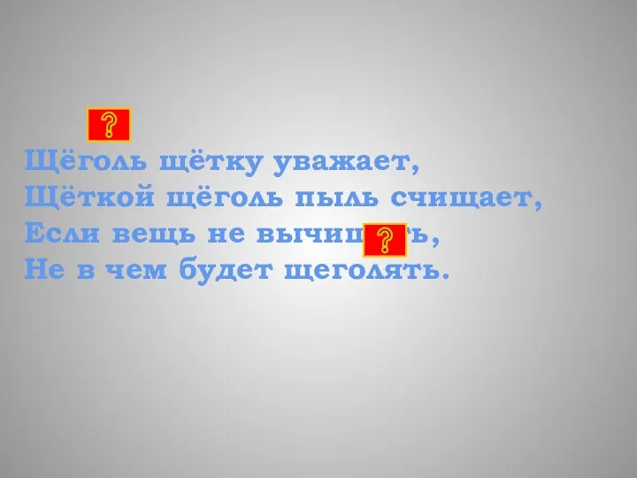 Щёголь щётку уважает, Щёткой щёголь пыль счищает, Если вещь не вычищать, Не в чем будет щеголять.