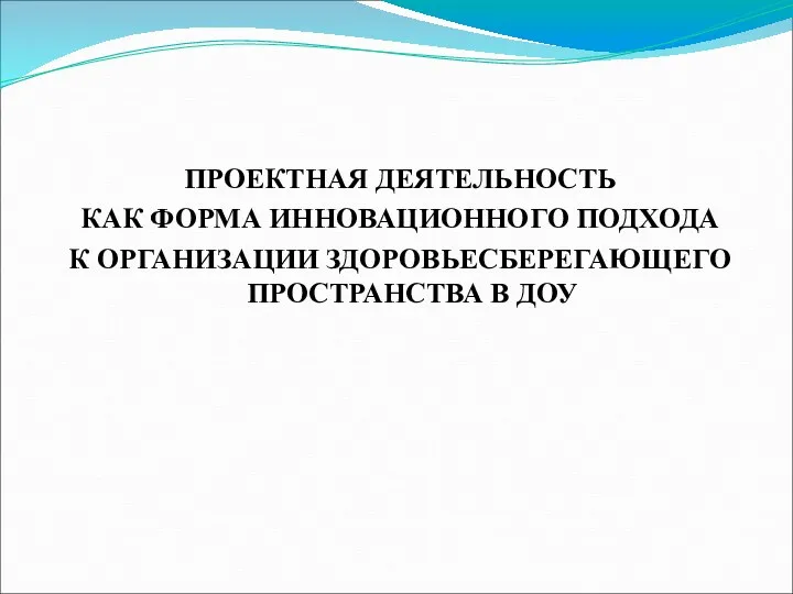 ПРОЕКТНАЯ ДЕЯТЕЛЬНОСТЬ КАК ФОРМА ИННОВАЦИОННОГО ПОДХОДА К ОРГАНИЗАЦИИ ЗДОРОВЬЕСБЕРЕГАЮЩЕГО ПРОСТРАНСТВА В ДОУ