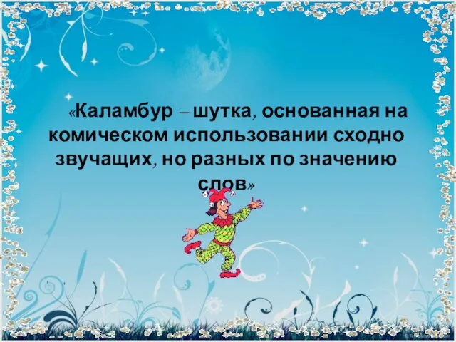 «Каламбур – шутка, основанная на комическом использовании сходно звучащих, но разных по значению слов»