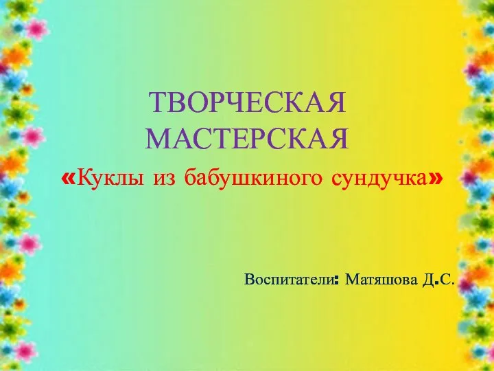 ТВОРЧЕСКАЯ МАСТЕРСКАЯ «Куклы из бабушкиного сундучка» Воспитатели: Матяшова Д.С.