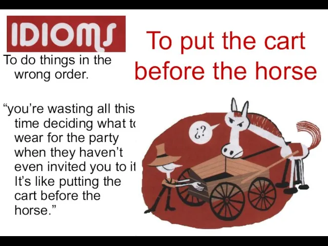 To put the cart before the horse To do things