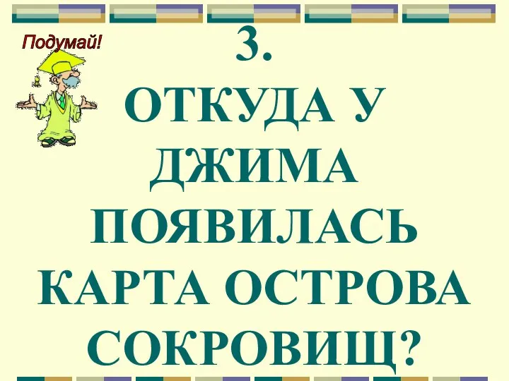 3. ОТКУДА У ДЖИМА ПОЯВИЛАСЬ КАРТА ОСТРОВА СОКРОВИЩ?