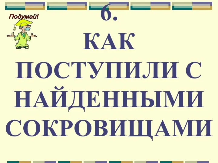 6. КАК ПОСТУПИЛИ С НАЙДЕННЫМИ СОКРОВИЩАМИ