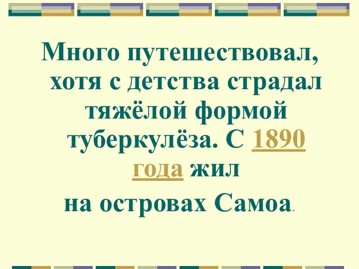 Много путешествовал, хотя с детства страдал тяжёлой формой туберкулёза. С 1890 года жил на островах Самоа.