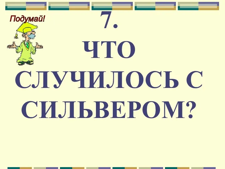 7. ЧТО СЛУЧИЛОСЬ С СИЛЬВЕРОМ?