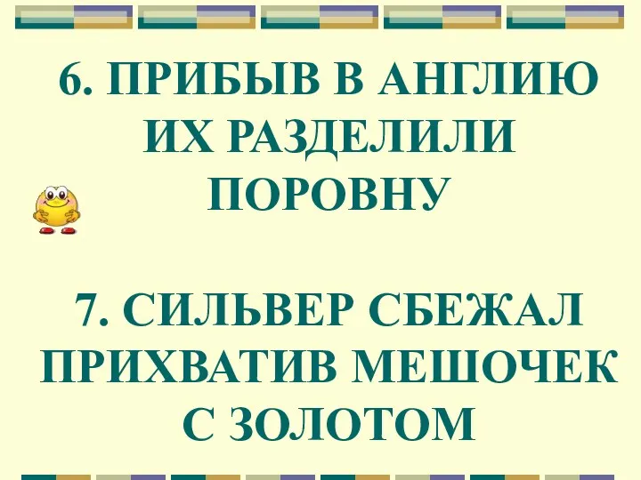 6. ПРИБЫВ В АНГЛИЮ ИХ РАЗДЕЛИЛИ ПОРОВНУ 7. СИЛЬВЕР СБЕЖАЛ ПРИХВАТИВ МЕШОЧЕК С ЗОЛОТОМ