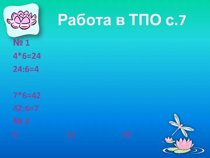 Работа в ТПО с.7 № 1 4*6=24 24:6=4 7*6=42 42:6=7 № 2 6 12 30