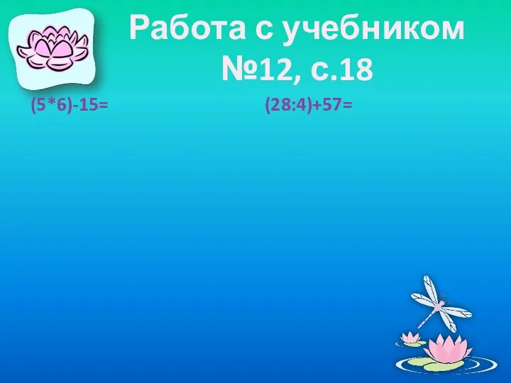 Работа с учебником №12, с.18 (5*6)-15= (28:4)+57=