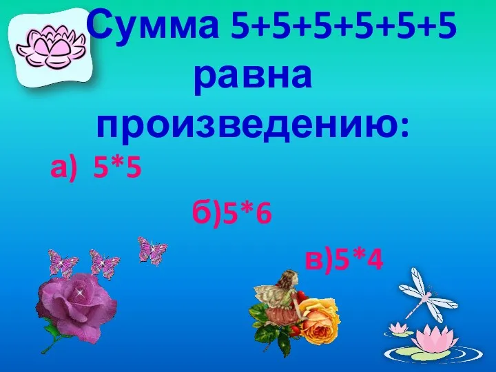 Сумма 5+5+5+5+5+5 равна произведению: а) 5*5 б)5*6 в)5*4