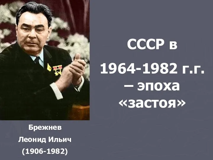 Брежнев Леонид Ильич (1906-1982) СССР в 1964-1982 г.г. – эпоха «застоя»