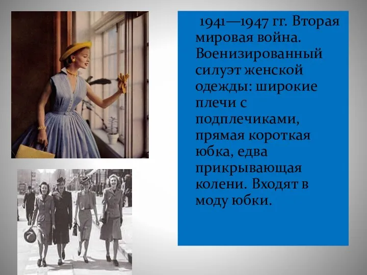 1941—1947 гг. Вторая мировая война. Военизированный силуэт женской одежды: широкие плечи с подплечиками,