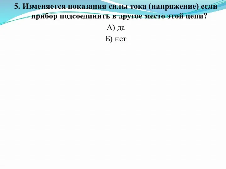 5. Изменяется показания силы тока (напряжение) если прибор подсоединить в