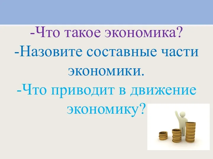 -Что такое экономика? -Назовите составные части экономики. -Что приводит в движение экономику?