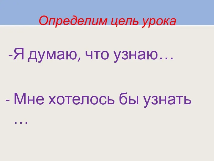 Определим цель урока Я думаю, что узнаю… - Мне хотелось бы узнать …